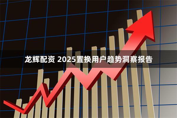 龙辉配资 2025置换用户趋势洞察报告