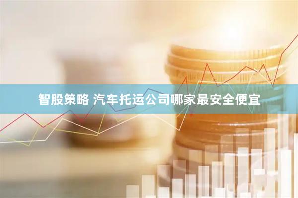 智股策略 汽车托运公司哪家最安全便宜