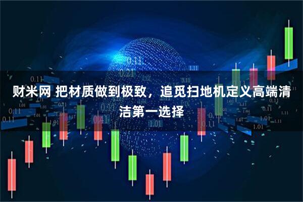 财米网 把材质做到极致，追觅扫地机定义高端清洁第一选择