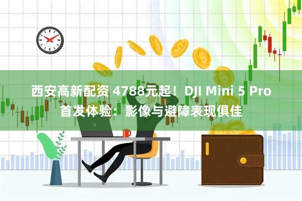 西安高新配资 4788元起！DJI Mini 5 Pro首发体验：影像与避障表现俱佳