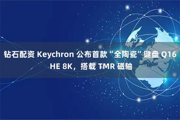 钻石配资 Keychron 公布首款“全陶瓷”键盘 Q16 HE 8K，搭载 TMR 磁轴