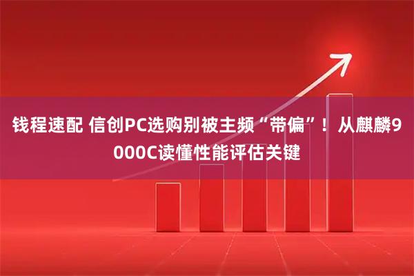 钱程速配 信创PC选购别被主频“带偏”！从麒麟9000C读懂性能评估关键