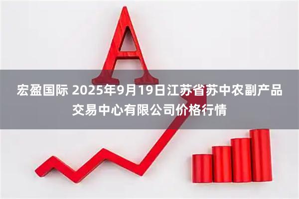 宏盈国际 2025年9月19日江苏省苏中农副产品交易中心有限公司价格行情