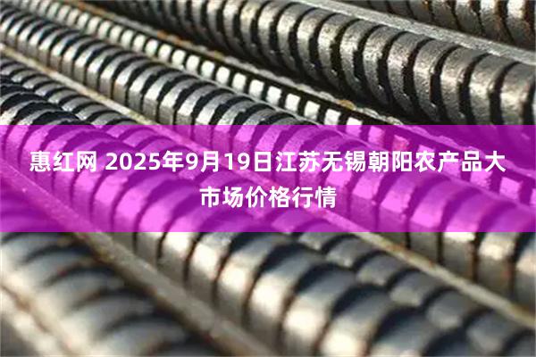 惠红网 2025年9月19日江苏无锡朝阳农产品大市场价格行情