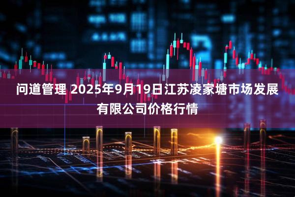 问道管理 2025年9月19日江苏凌家塘市场发展有限公司价格行情