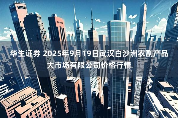 华生证券 2025年9月19日武汉白沙洲农副产品大市场有限公司价格行情
