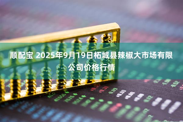 顺配宝 2025年9月19日柘城县辣椒大市场有限公司价格行情