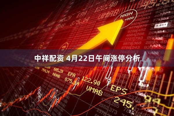 中祥配资 4月22日午间涨停分析