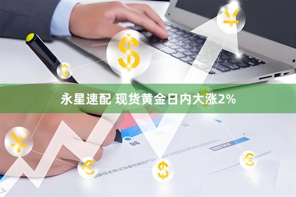 永星速配 现货黄金日内大涨2%