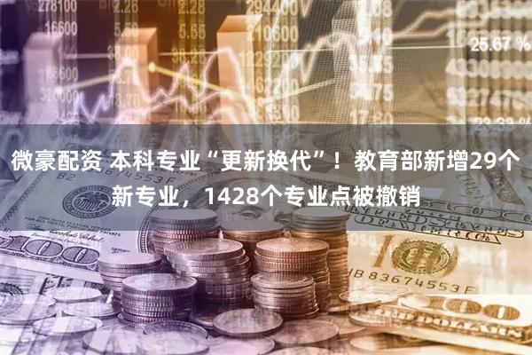 微豪配资 本科专业“更新换代”！教育部新增29个新专业，1428个专业点被撤销