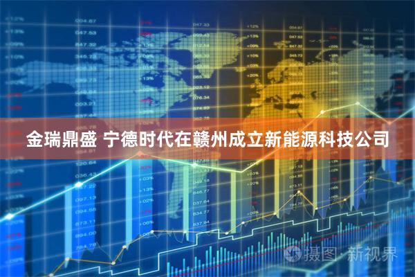 金瑞鼎盛 宁德时代在赣州成立新能源科技公司