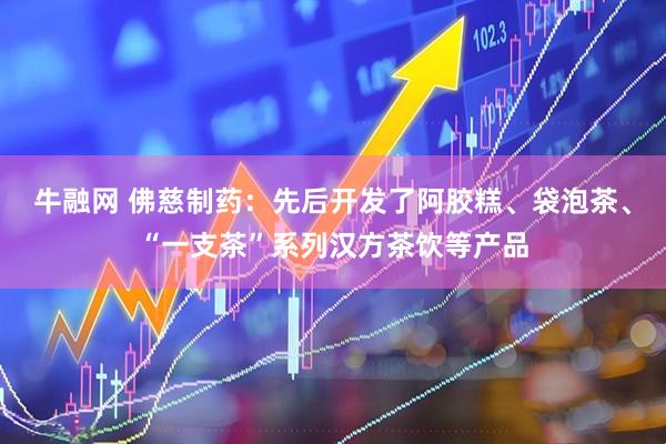 牛融网 佛慈制药：先后开发了阿胶糕、袋泡茶、“一支茶”系列汉方茶饮等产品