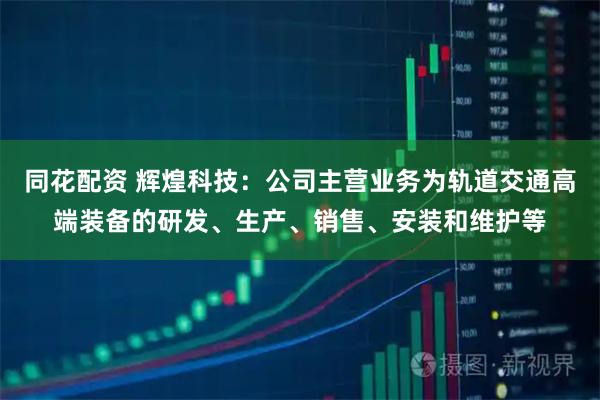 同花配资 辉煌科技：公司主营业务为轨道交通高端装备的研发、生产、销售、安装和维护等