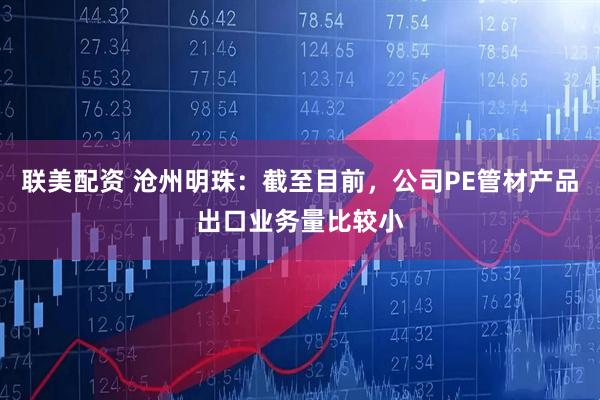 联美配资 沧州明珠：截至目前，公司PE管材产品出口业务量比较小