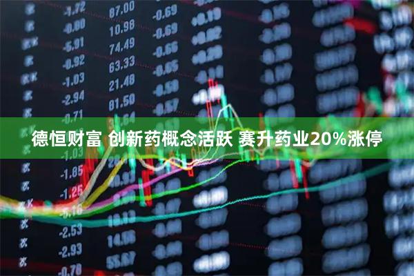 德恒财富 创新药概念活跃 赛升药业20%涨停