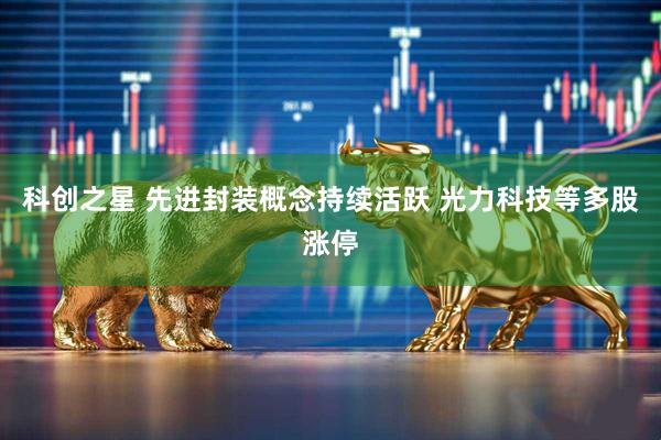 科创之星 先进封装概念持续活跃 光力科技等多股涨停