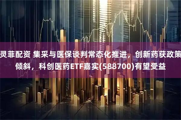 灵菲配资 集采与医保谈判常态化推进，创新药获政策倾斜，科创医药ETF嘉实(588700)有望受益