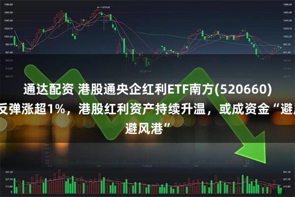 通达配资 港股通央企红利ETF南方(520660)强势反弹涨超1%，港股红利资产持续升温，或成资金“避风港”