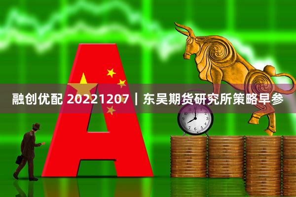 融创优配 20221207｜东吴期货研究所策略早参