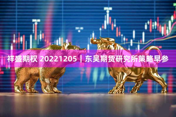 祥盛期权 20221205｜东吴期货研究所策略早参