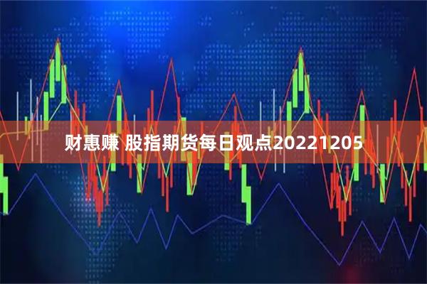 财惠赚 股指期货每日观点20221205