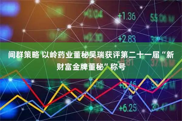 间群策略 以岭药业董秘吴瑞获评第二十一届“新财富金牌董秘”称号