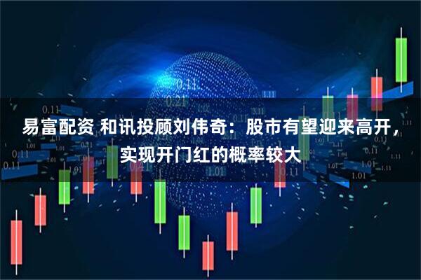 易富配资 和讯投顾刘伟奇：股市有望迎来高开，实现开门红的概率较大