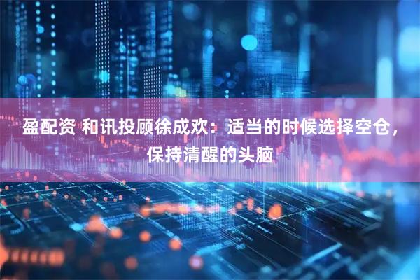 盈配资 和讯投顾徐成欢：适当的时候选择空仓，保持清醒的头脑