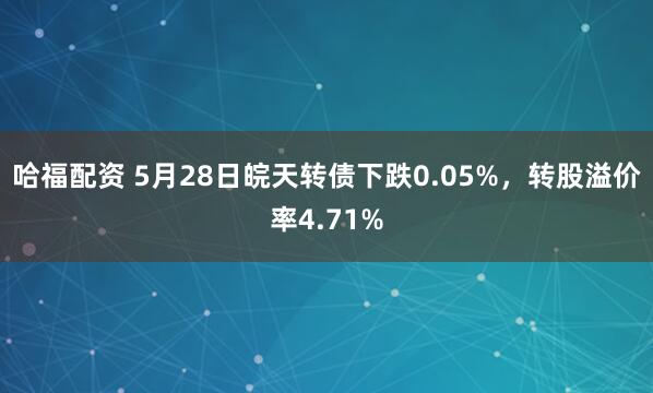 哈福配资 5月28日皖天转债下跌0.05%，转股溢价率4.71%