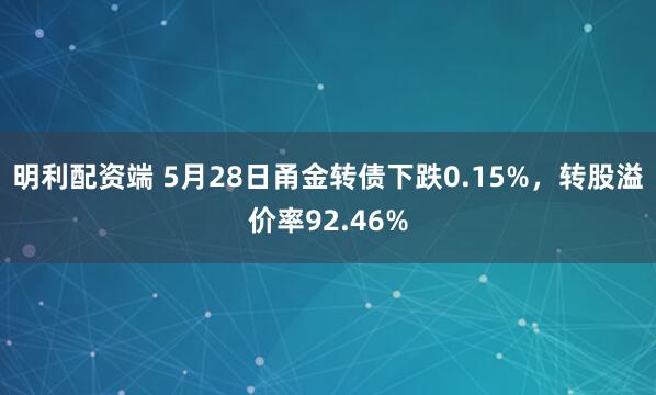明利配资端 5月28日甬金转债下跌0.15%，转股溢价率92.46%