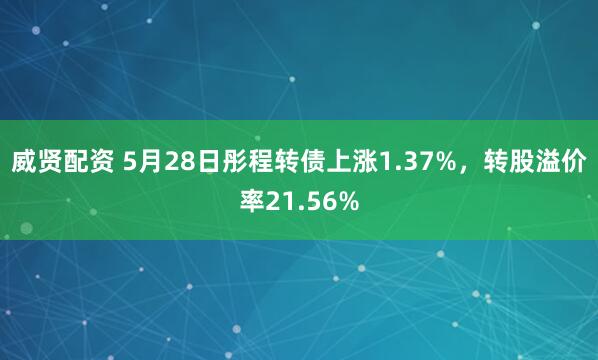 威贤配资 5月28日彤程转债上涨1.37%，转股溢价率21.56%