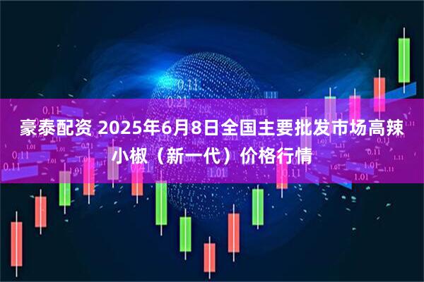 豪泰配资 2025年6月8日全国主要批发市场高辣小椒（新一代）价格行情