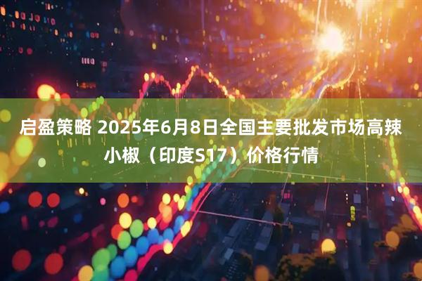 启盈策略 2025年6月8日全国主要批发市场高辣小椒（印度S17）价格行情