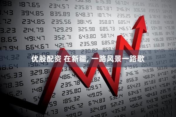 优股配资 在新疆, 一路风景一路歌