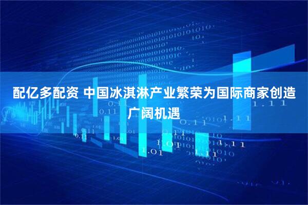 配亿多配资 中国冰淇淋产业繁荣为国际商家创造广阔机遇