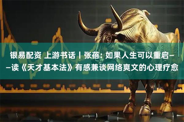 银易配资 上游书话丨张蓓: 如果人生可以重启——读《天才基本法》有感兼谈网络爽文的心理疗愈