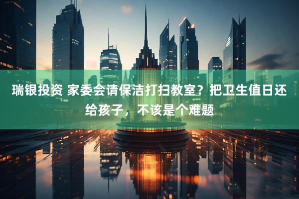 瑞银投资 家委会请保洁打扫教室？把卫生值日还给孩子，不该是个难题