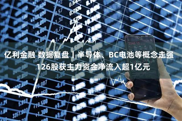 亿利金融 数据复盘丨半导体、BC电池等概念走强    126股获主力资金净流入超1亿元