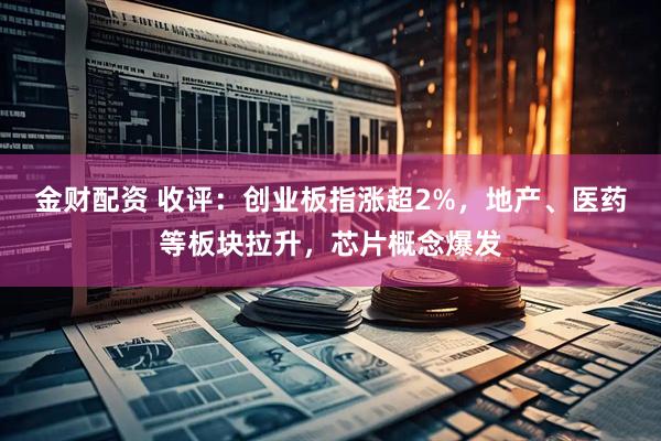 金财配资 收评：创业板指涨超2%，地产、医药等板块拉升，芯片概念爆发