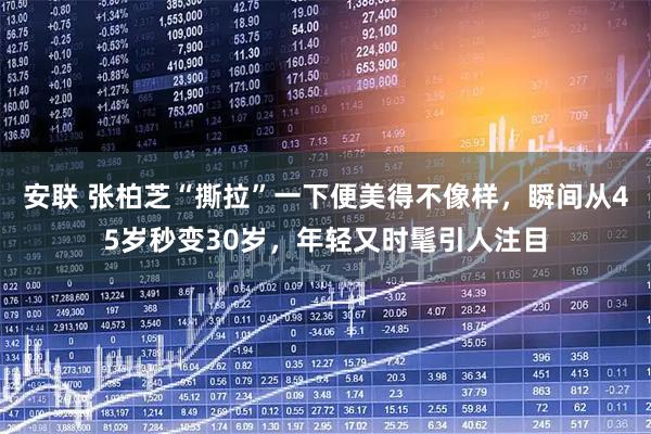 安联 张柏芝“撕拉”一下便美得不像样，瞬间从45岁秒变30岁，年轻又时髦引人注目