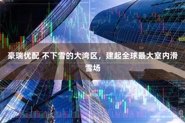 豪瑞优配 不下雪的大湾区，建起全球最大室内滑雪场