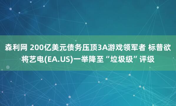 森利网 200亿美元债务压顶3A游戏领军者 标普欲将艺电(EA.US)一举降至“垃圾级”评级