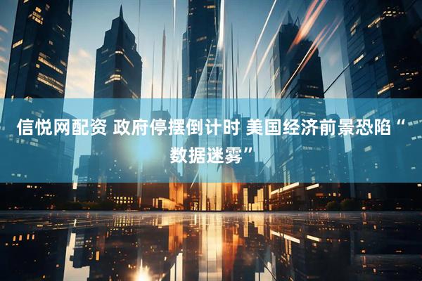 信悦网配资 政府停摆倒计时 美国经济前景恐陷“数据迷雾”