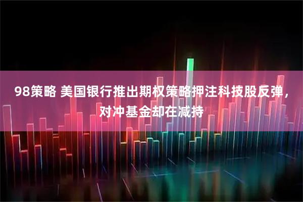 98策略 美国银行推出期权策略押注科技股反弹，对冲基金却在减持