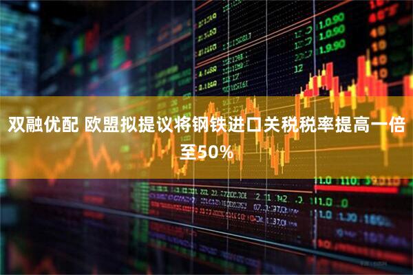 双融优配 欧盟拟提议将钢铁进口关税税率提高一倍至50%