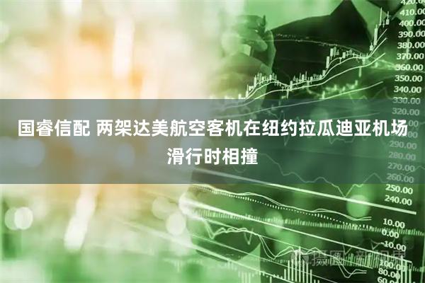 国睿信配 两架达美航空客机在纽约拉瓜迪亚机场滑行时相撞