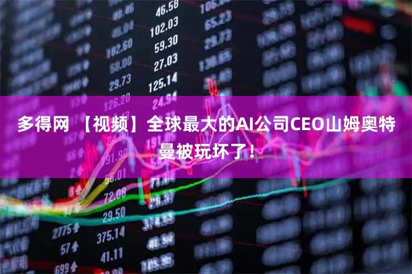 多得网 【视频】全球最大的AI公司CEO山姆奥特曼被玩坏了！