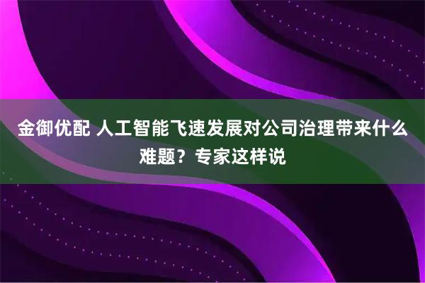 金御优配 人工智能飞速发展对公司治理带来什么难题？专家这样说