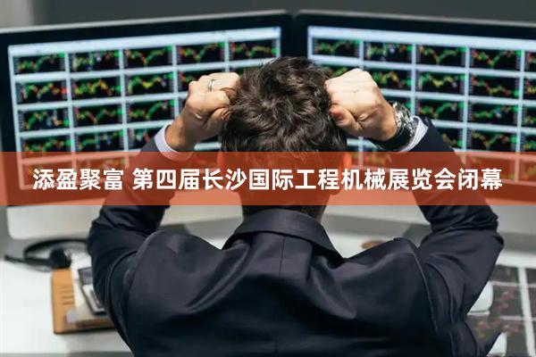 添盈聚富 第四届长沙国际工程机械展览会闭幕