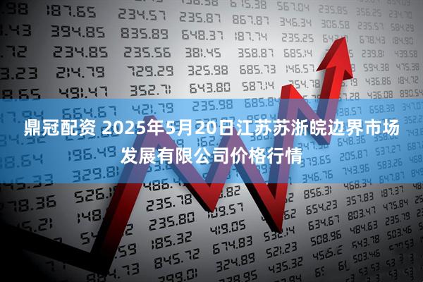 鼎冠配资 2025年5月20日江苏苏浙皖边界市场发展有限公司价格行情